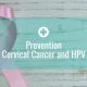Prevention - Cervical Cancer and HPV